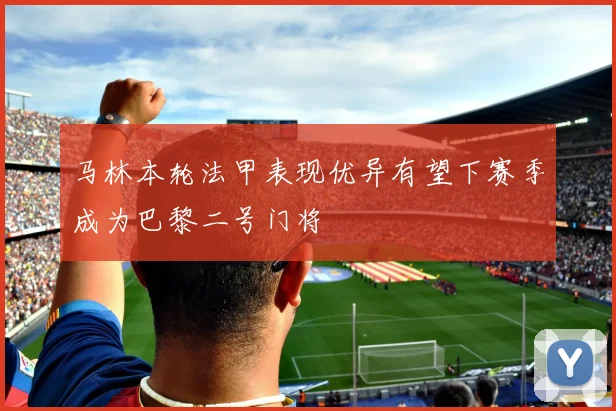 马林本轮法甲表现优异有望下赛季成为巴黎二号门将
