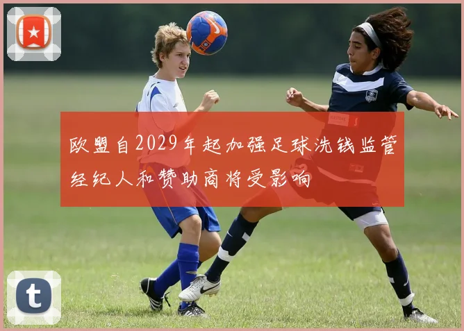 欧盟自2029年起加强足球洗钱监管经纪人和赞助商将受影响