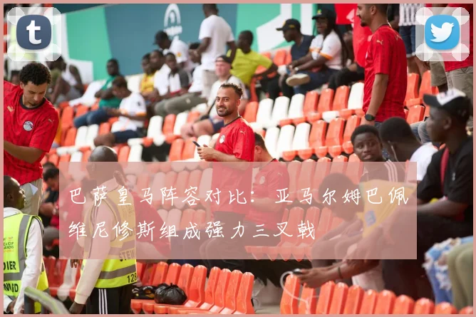巴萨皇马阵容对比：亚马尔姆巴佩维尼修斯组成强力三叉戟