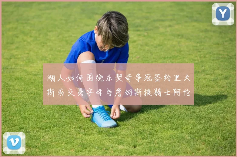 湖人如何围绕东契奇争冠签约里夫斯或交易字母与詹姆斯换骑士阿伦